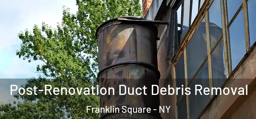 Post-Renovation Duct Debris Removal Franklin Square - NY